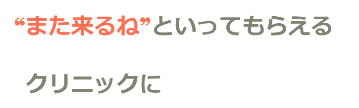 ❝また来るね❞といってもらえる楽しいクリニック